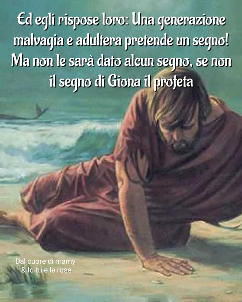 Ed egli rispose loro: Una generazione malvagia e adultera pretende un segno! Ma non le sarà dato alcun segno, se non il segno di Giona il profeta