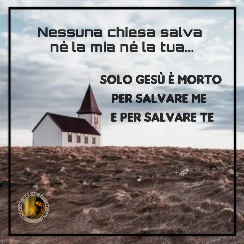Nessuna chiesa salva né la mia né la tua... Solo Gesù è morto per salvare me e per salvare te