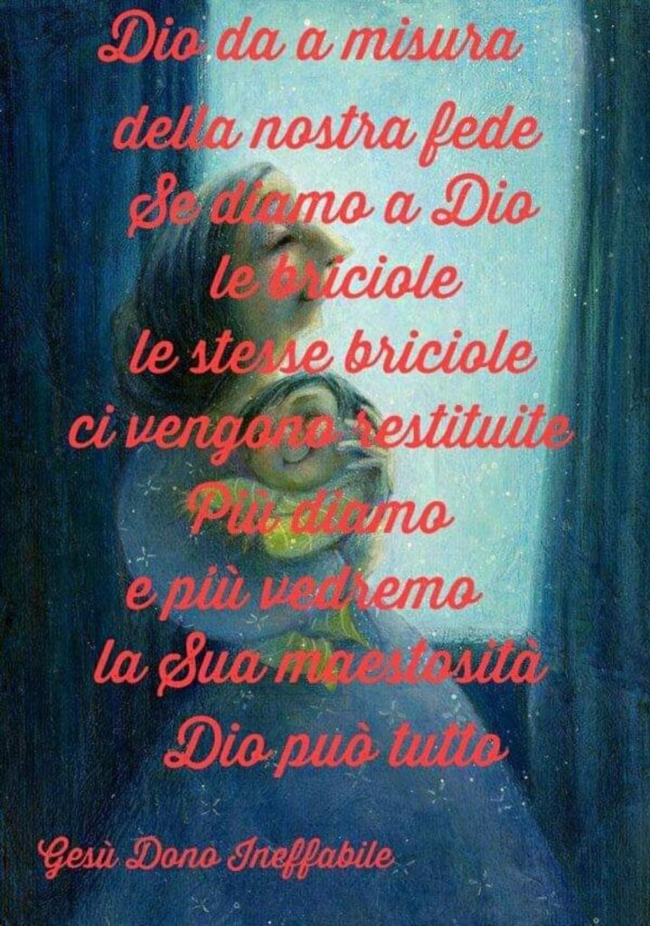 Dio da a misura della nostra fede se diamo a Dio le briciole le stesse briciole ci vengono restituite più diamo e più vedremo la Sua maestosità Dio può tutto