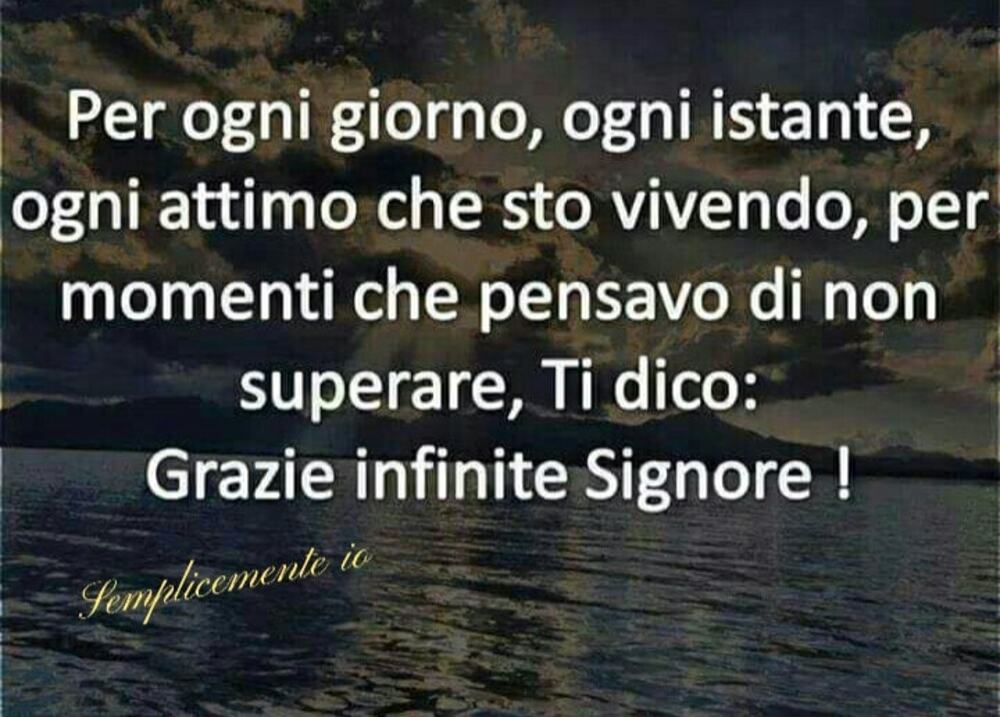 Per ogni giorno, ogni istante ogni attimo che sto vivendo, per momenti che pensavo di non superare, ti dico: Grazie infinite Signore!