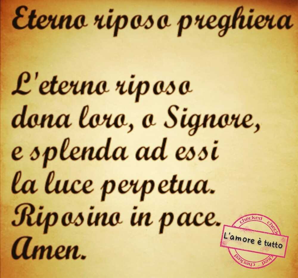 Eterno riposo preghiera L'eterno riposo dona a loro, o Signore, e splenda ad essi la luce perpetua. Riposino in pace. Amen