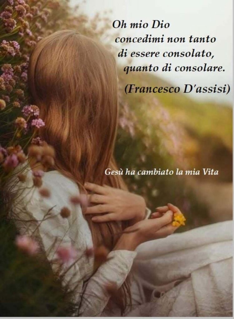 Oh mio Dio concedimi non tanto di essere consolato, quanto di consolare.