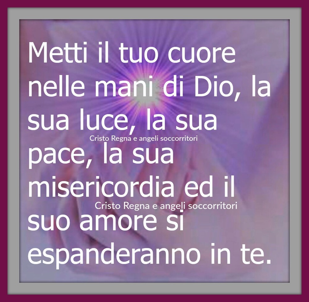 Metti il tuo cuore nelle mani di Dio, la sua luce, la sua pace, la sua misericordia ed il suo amore si espanderanno in te