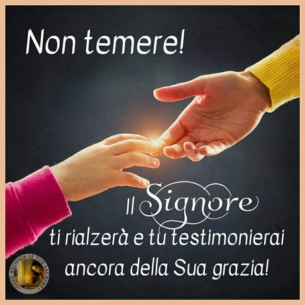 Non temere il Signore ti rialzerà e tu testimonierai ancora della Sua grazia