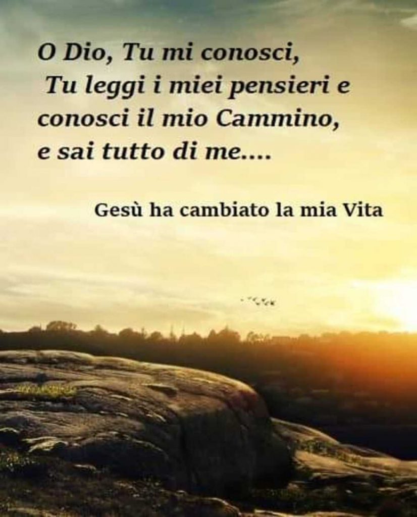 O Dio, Tu mi conosci, Tu leggi i miei pensieri e conosci il mio Cammino, e sai tutto di me...