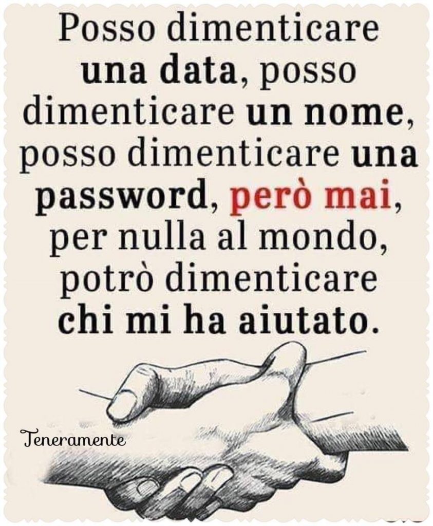 Posso dimenticare una data, posso dimenticare un nome, posso dimenticare una password, però mai, per nulla al mondo, potrò dimenticare chi mi ha aiutato