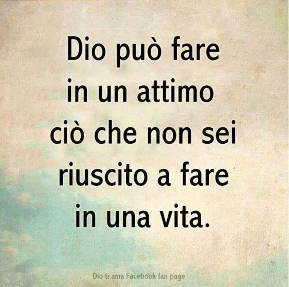 Dio può fare in un attimo ciò che non sei riuscito a fare in una vita