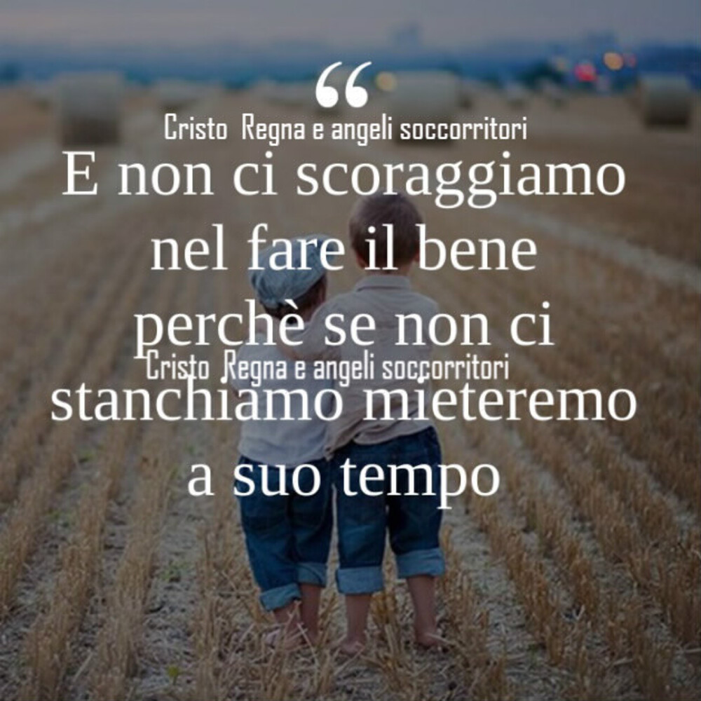 E non ci scoraggiamo nel fare il bene perché se non ci stanchiamo mieteremo a suo tempo