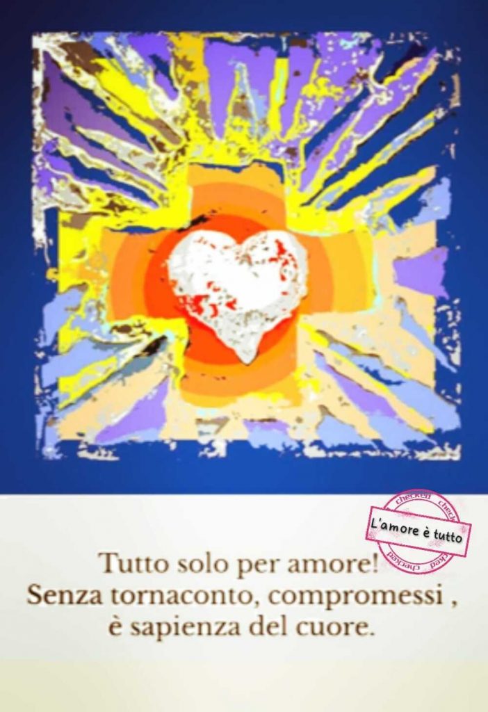 Tutto solo per amore! Senza tornaconto, compromessi, è sapienza del cuore