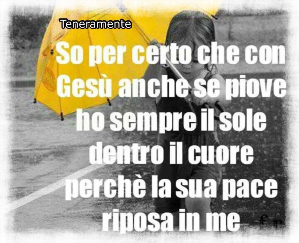 So per certo che con Gesù anche se piove ho sempre il sole dentro il cuore perché la sua pace riposa in me