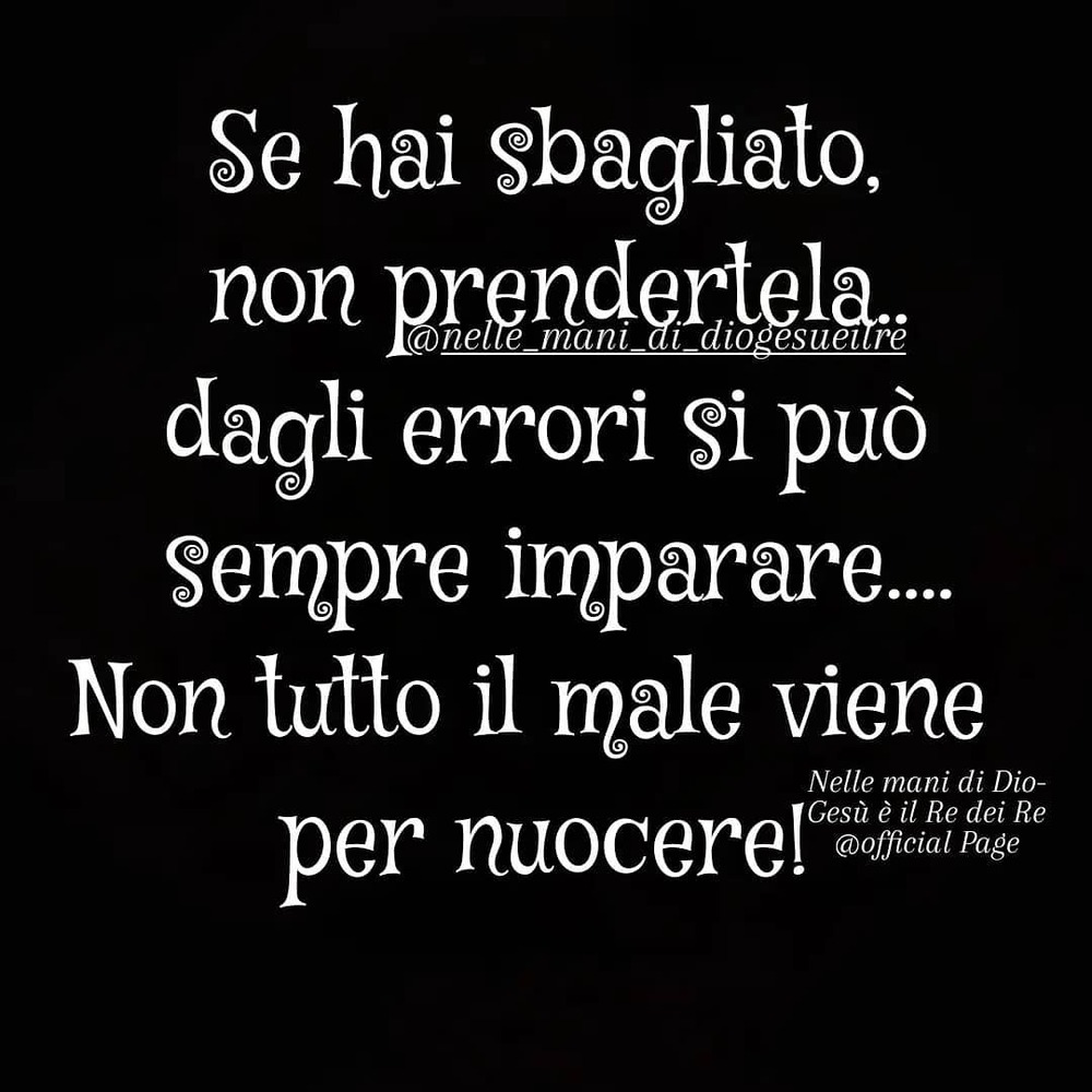 Se hai sbagliato, non prendertela.. dagli errori si può sempre imparare...Non tutto il male viene per nuocere!