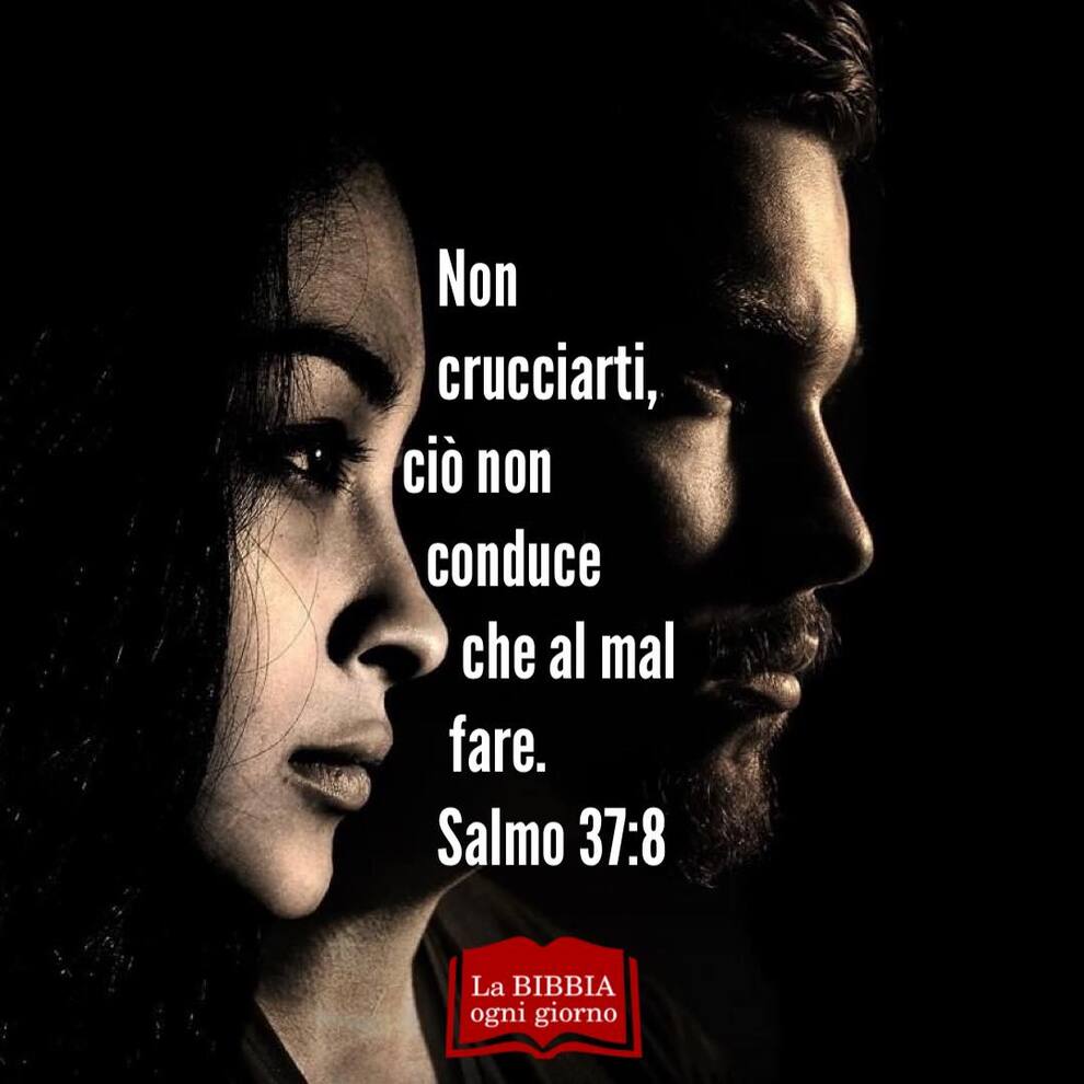 Non crucciarti, ciò non conduce che al mal fare. (Salmo 37:8)