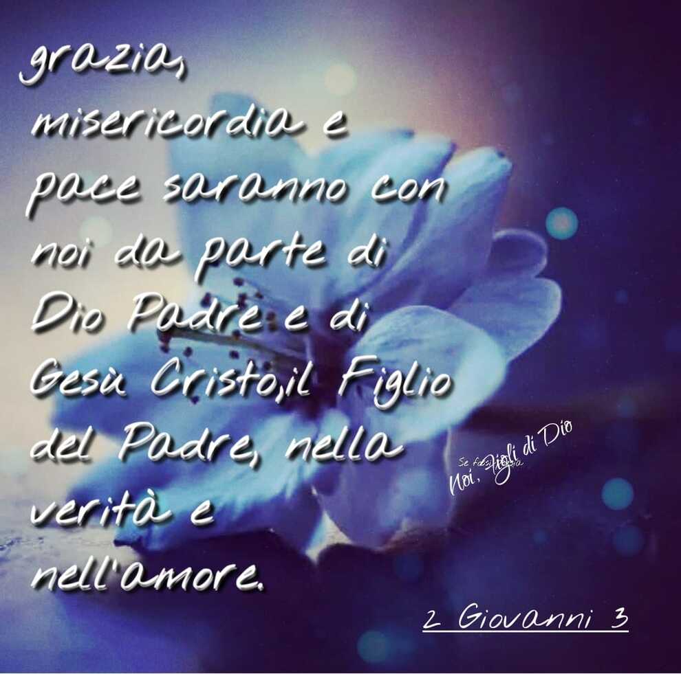 Grazia, Misericordia e pace saranno con noi da parte di Dio Padre e di Gesù Cristo, il Figlio del Padre, nella verità e nell'amore (2 Giovanni 3)