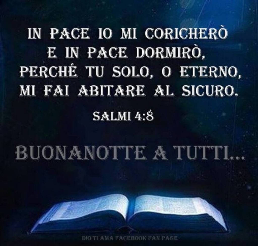 In pace io mi coricherò e in pace dormirò, perché tu solo, o Eterno, mi fai abitare al sicuro Salmi 4:8 Buonanotte a tutti