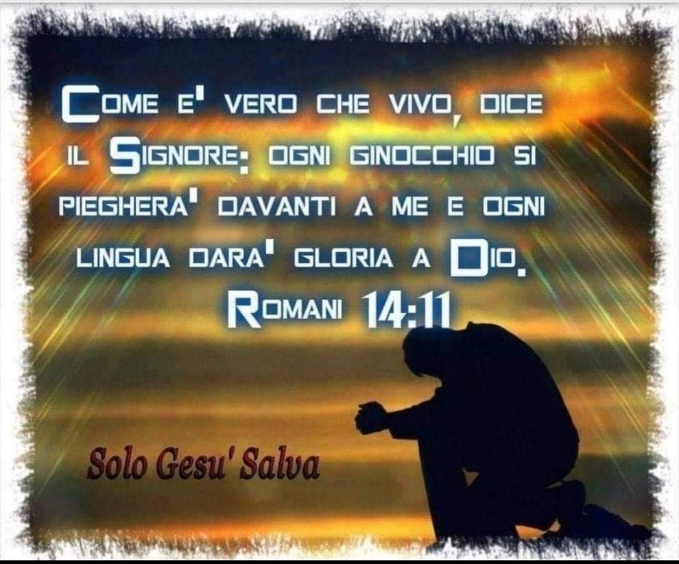 Come è vero che vivo, dice il Signore: Ogni ginocchio si piegherà davanti a me e ogni lingua darà gloria a Dio (Romani 14:11)