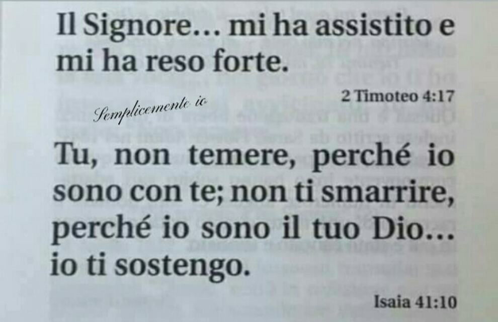 Il Signore mi ha assistito e mi ha reso forte (2 Timoteo 4:17) Tu non temere, perché io sono con te; non ti smarrire, perché io sono il tuo Dio...io ti sostengo (Isaia 41:10)