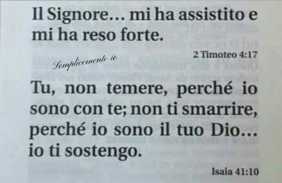 Il Signore mi ha assistito e mi ha reso forte (2 Timoteo 4:17) Tu non temere, perché io sono con te; non ti smarrire, perché io sono il tuo Dio...io ti sostengo (Isaia 41:10)