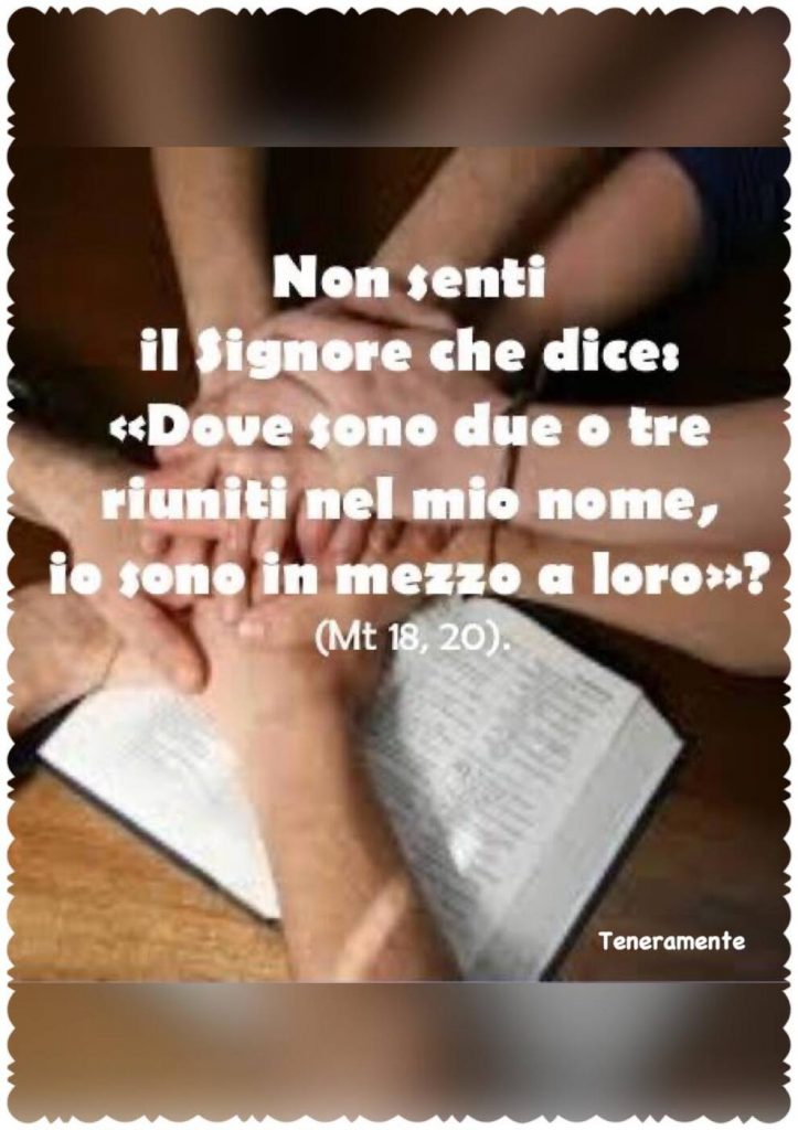 Non senti il Signore che dice: <<Dove sono due o tre riuniti nel mio nome, io sono in mezzo a loro>> (Mt 18,20)