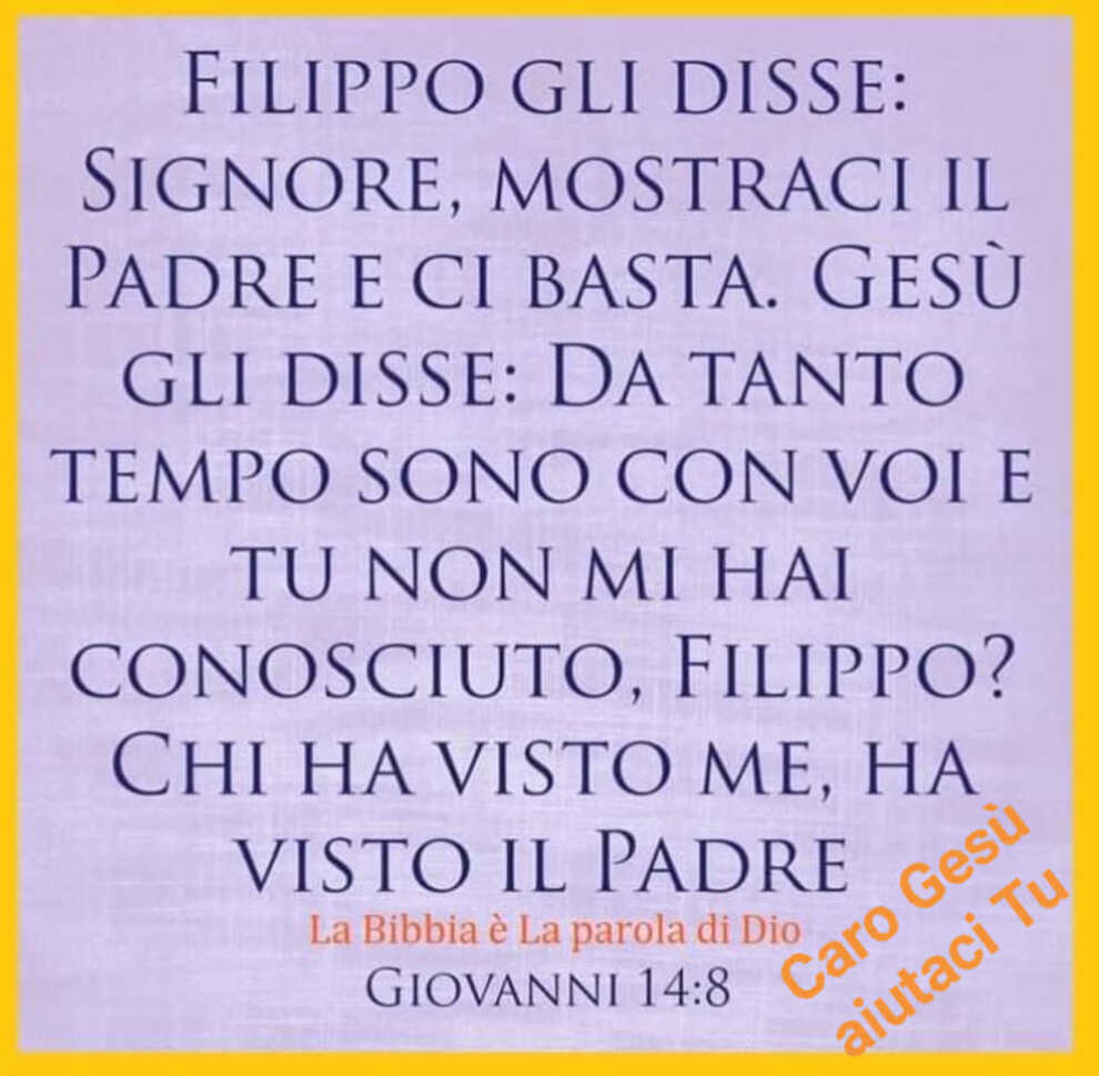 Filippo gli disse: Signore, mostraci il Padre e ci basta. Gesù gli disse: Da tanto tempo sono con voi e tu non mi hai conosciuto, Filippo? Chi ha visto me, ha visto il Padre (Giovanni 14:8)