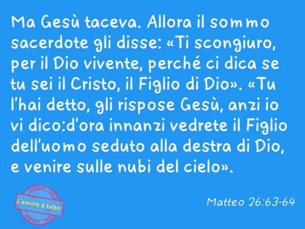 Ma Gesù taceva. Allora il sommo sacerdote gli disse: << Ti scongiuro... Matteo 26:63-64