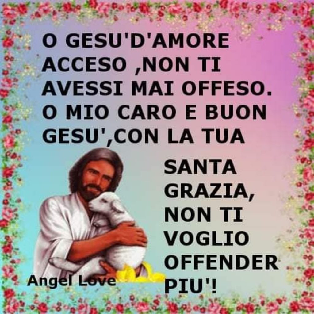 O Gesù d'amore acceso, non ti avessi mai offeso. O mio caro e buon Gesù, con la Tua Santa Grazia, non ti voglio offender più!