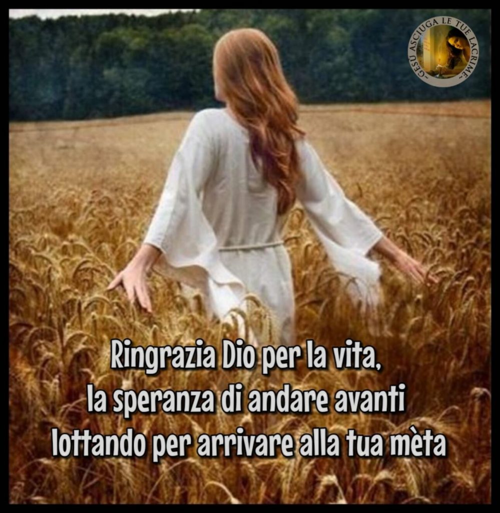 Ringrazia Dio per la vita, la speranza di andare avanti lottando per arrivare alla tua mèta
