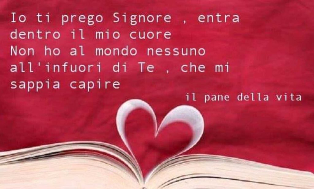 Io ti prego Signore, entra dentro il mio cuore Non ho al mondo nessuno all'infuori di Te, che mi sappia capire