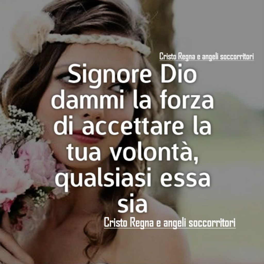 Signore Dio dammi la forza di accettare la tua volontà, qualsiasi essa sia