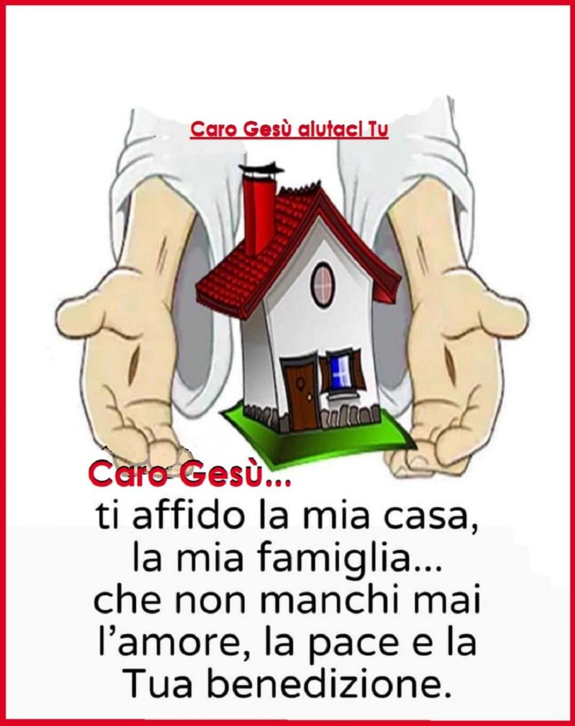 Caro Gesù...ti affido la mia casa, la mia famiglia... che non manchi mai l'amore, la pace e la Tua benedizione