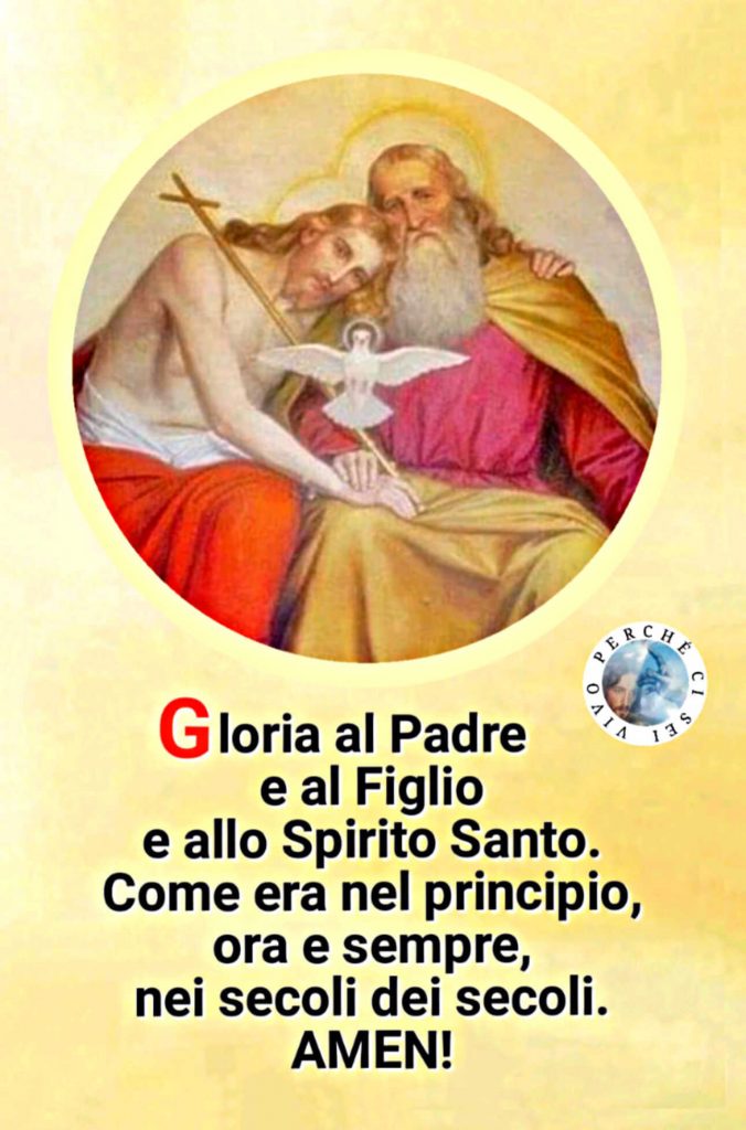 Gloria al Padre e al Figlio e allo Spirito Santo. Come era nel principio, ora e sempre nei secoli dei secoli. Amen!