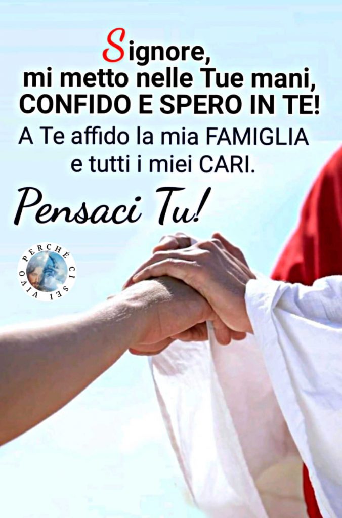 Signore mi metto nelle Tue mani, confido e spero in Te! A Te affido la mia famiglia e tutti i miei cari Pensaci Tu!