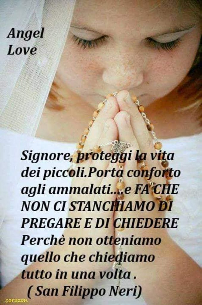 Signore, proteggi la vita dei piccoli. Porta conforto agli ammalati...e Fa che non ci stanchiamo di pregare e chiedere perché non otteniamo quello che chiediamo tutto in una volta (San Filippo Neri)