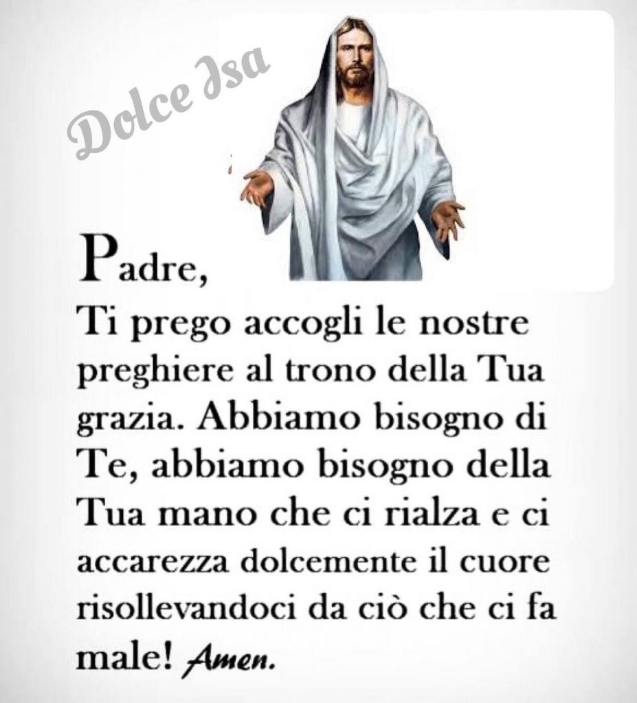 Padre, Ti prego accogli le nostre preghiere al trono della Tua grazia. Abbiamo bisogno di Te, abbiamo bisogno della Tua mano che ci rialza e ci accarezza dolcemente il cuore risollevandoci da ciò che ci fa male! Amen