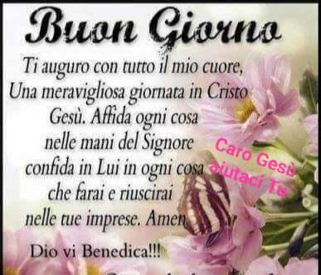 Buon Giorno ti auguro con tutto il mio cuore, una meravigliosa giornata in Cristo Gesù. Affida ogni cosa nelle mani del Signore confida in Lui in ogni cosa che farai e riuscirai nelle tue imprese. Amen