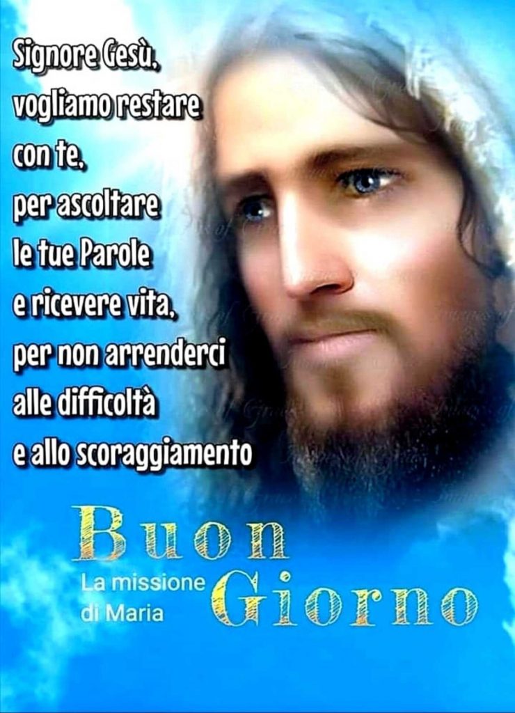 Signore Gesù vogliamo restare con te, per ascoltare le tue Parole e ricevere vita, per non arrenderci alle difficoltà e allo scoraggiamento Buon giorno