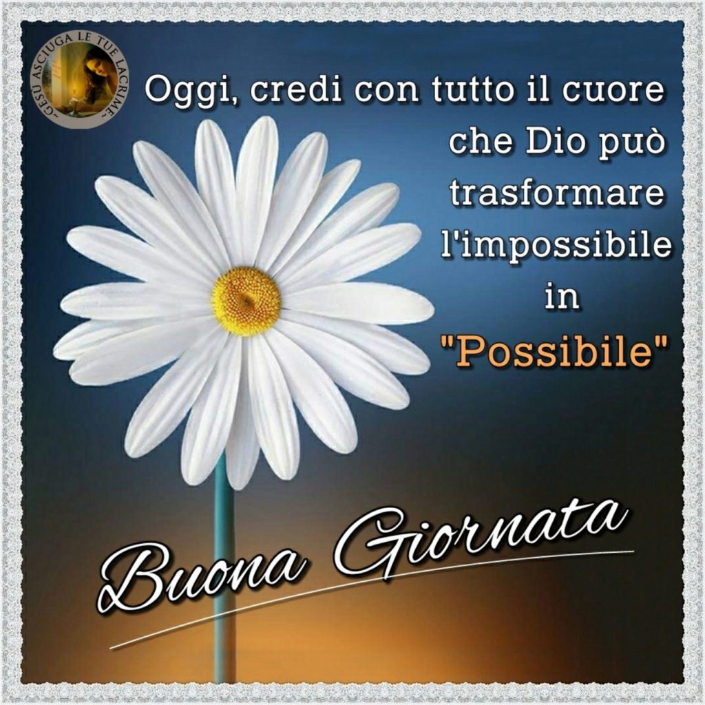 Oggi credi con tutto il cuore che Dio può trasformare l'impossibile in "Possibile" Buona Giornata