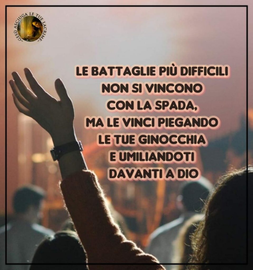 Le battaglie più difficili non si vincono con la spada, ma le vinci piegando le tue ginocchia e umiliandoti davanti a Dio