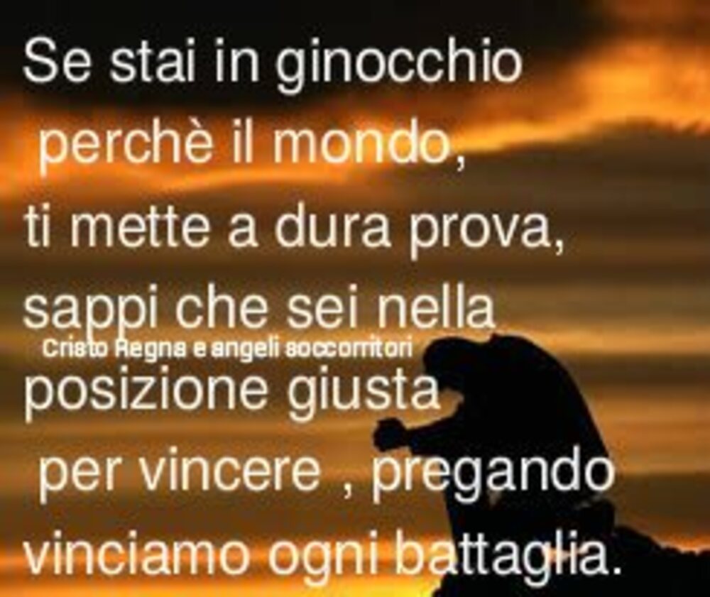 Se stai in ginocchio perché il mondo, ti mette a dura prova, sappi che sei nella posizione giusta per vincere, pregando vinciamo ogni battaglia