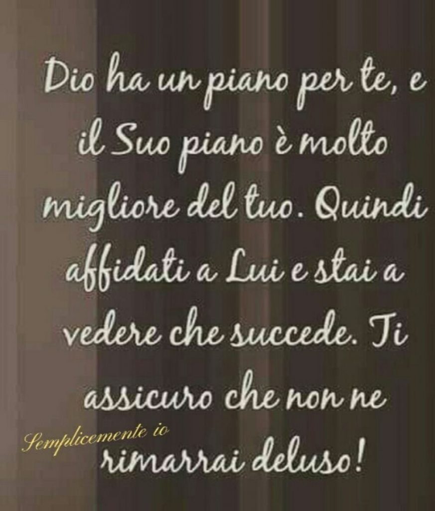 Dio ha un piano per te, e il Suo piano è molto migliore del tuo. Quindi affidati a Lui e stai a vedere che succede. Ti assicuro che non ne rimarrai deluso!