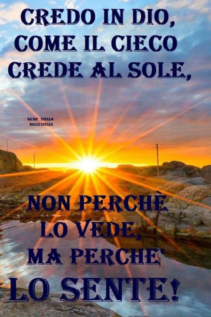 Credo in Dio come il cieco crede al sole non perché lo vede, ma perché lo sente!