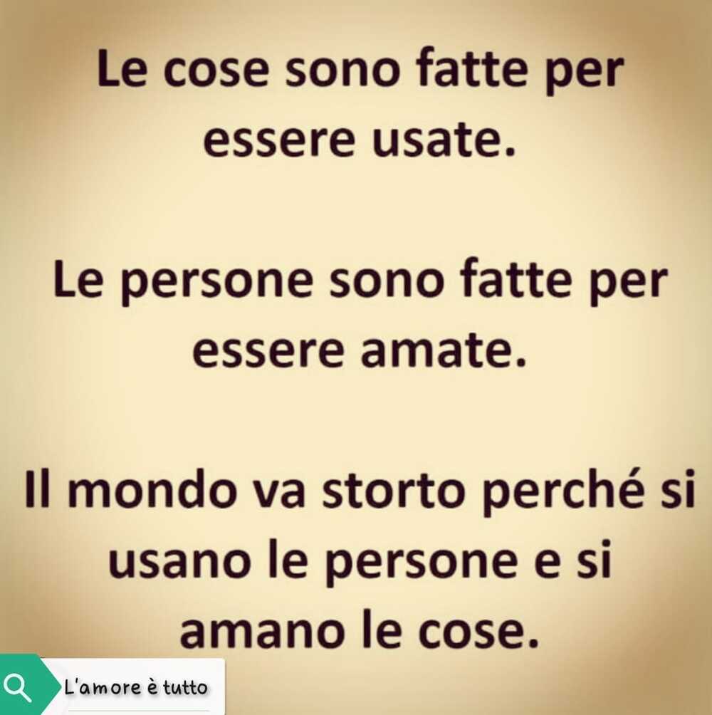 Le cose sono fatte per essere usate. Le persone sono fatte per essere amate. Il mondo va storto perché si usano le persone e si amano le cose