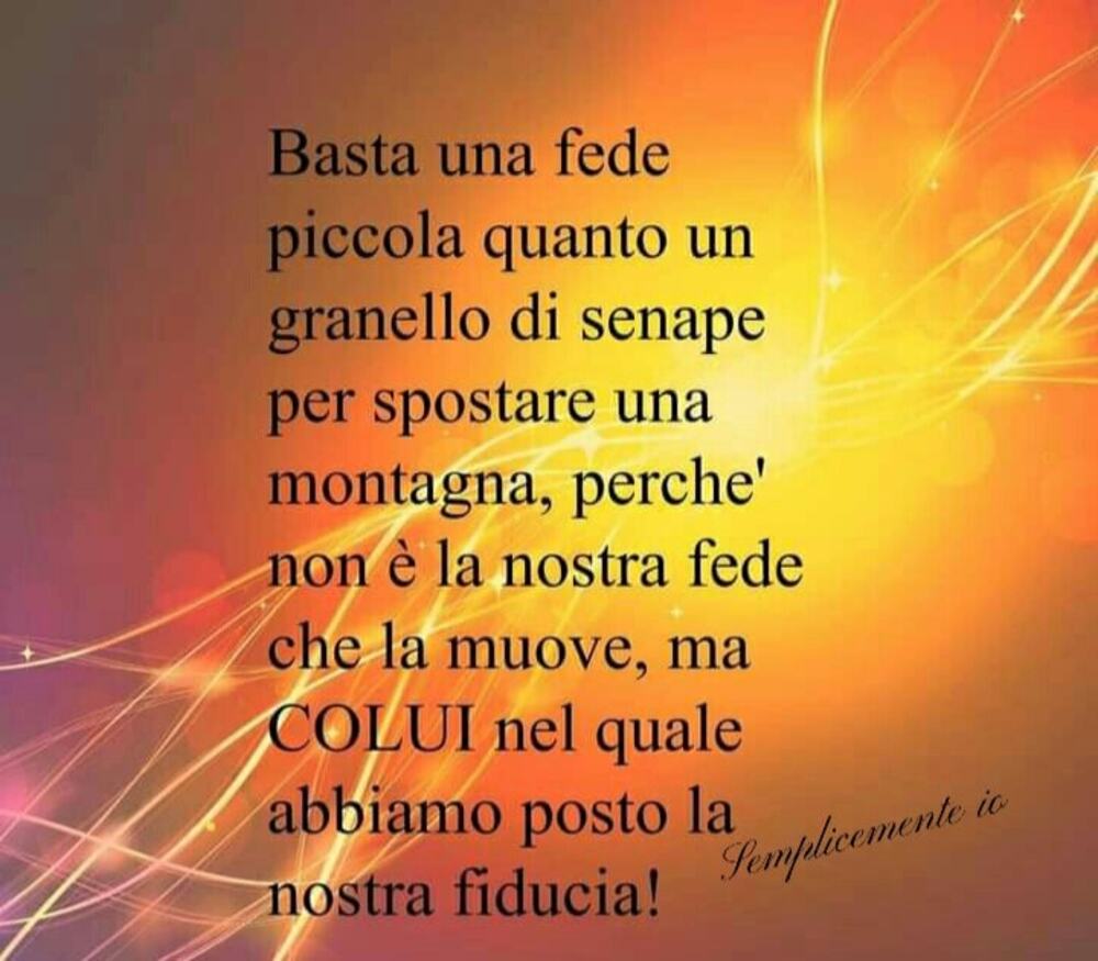 Basta una fede piccola quanto un granello di senape per spostare una montagna, perché non è la nostra fede che la muove, ma COLUI nel quale abbiamo posto la nostra fiducia!