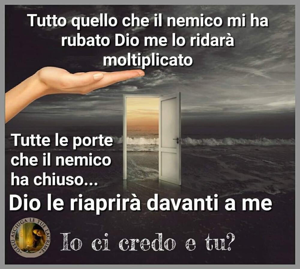 Tutto quello che il nemico mi ha rubato Dio me lo ridarà moltiplicato Tutte le porte che il nemico ha chiuso Dio le riaprirà davanti a me Io ci credo e tu?