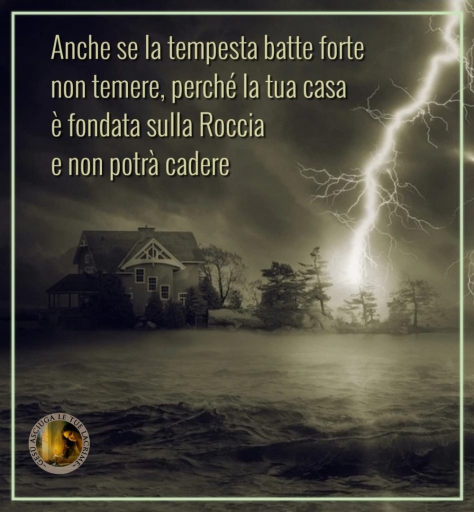 Anche se la tempesta batte forte non temere, perché la tua casa è fondata sulla Roccia e non potrà cadere