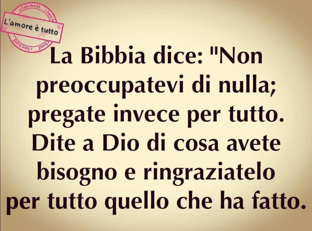 La Bibbia dice: "Non preoccupatevi di nulla; pregate invece per tutto. Dite a Dio di cosa avete bisogno e ringraziatelo per tutto quello che ha fatto