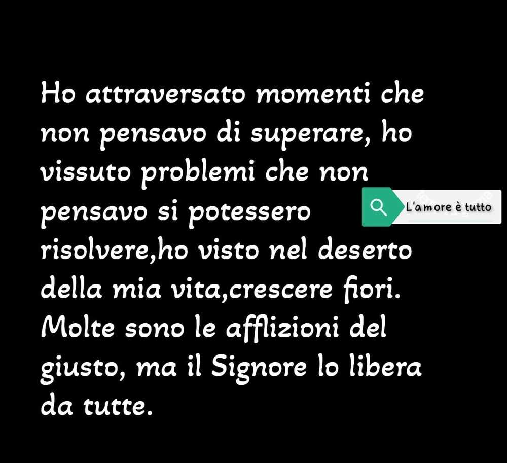 Ho attraversato momenti che non pensavo di superare, ho vissuto problemi che non pensavo si potesse risolvere, ho visto nel deserto della mia vita...