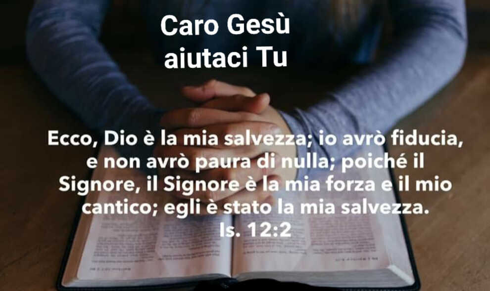 Caro Gesù aiutaci Tu Ecco, Dio è la mia salvezza; io avrò fiducia, e non avrò paura di nulla; poiché il Signore, il Signore è la mia forza e il mio cantico; egli è stato la mia salvezza Is. 12:2