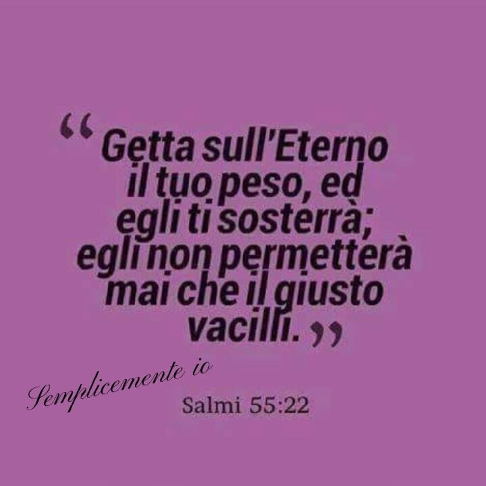 "Getta sull'Eterno il tuo peso, ed egli ti sosterrà; egli non permetterà mai che il giusto vacilli"Salmi 55:22