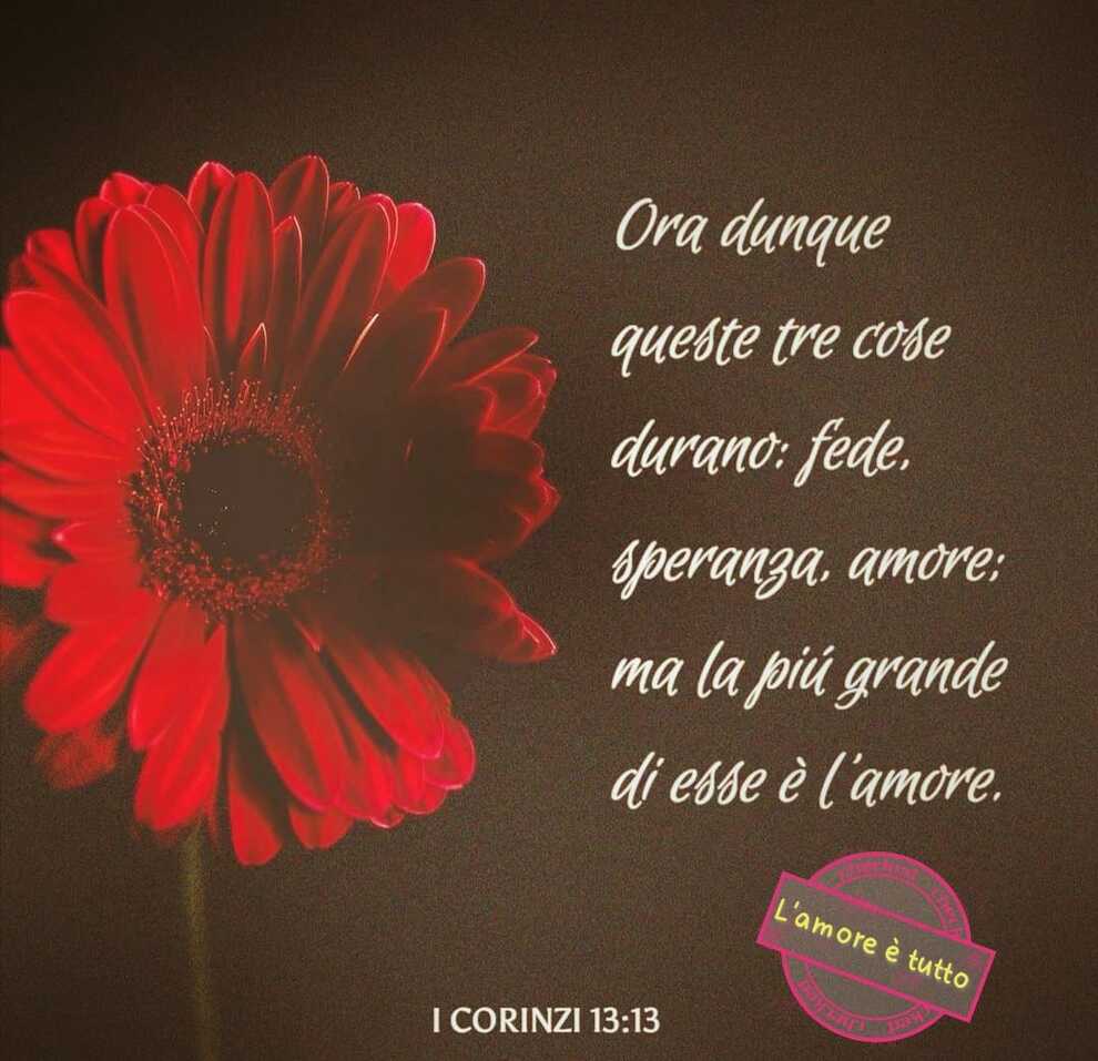 Ora dunque queste tre cose durano: fede, speranza, amore; ma la più grande dui esse è l'amore