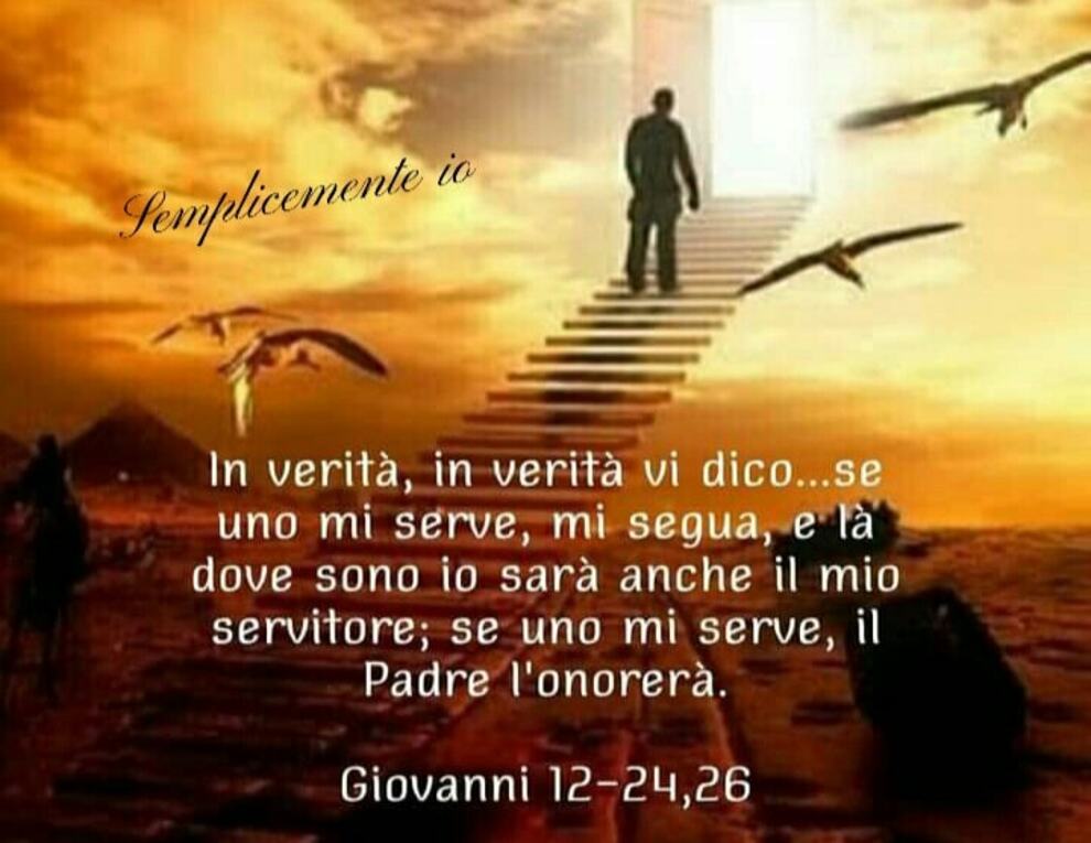In verità, in verità vi dico...se uno mi serve, mi segua, e là dove sono io sarà anche il mio servitore; se uno mi serve, il Padre l'onorerà Giovanni 12-24,26